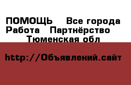 ПОМОЩЬ  - Все города Работа » Партнёрство   . Тюменская обл.